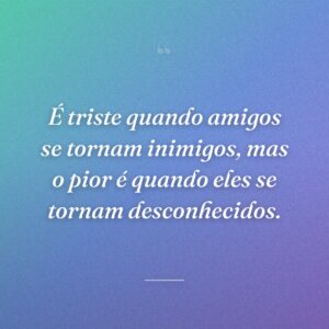 É triste quando amigos se tornam inimigos, mas o pior é quando eles se tornam desconhecidos.
