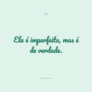 Ela é imperfeita, mas é de verdade.