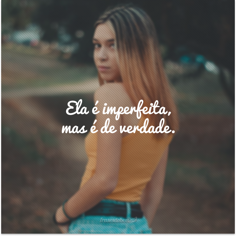 Ela é imperfeita, mas é de verdade.