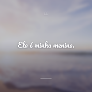 Ela é minha menina.