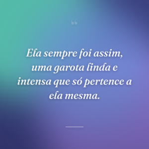 Ela sempre foi assim, uma garota linda e intensa que só pertence a ela mesma.
