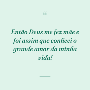Então Deus me fez mãe e foi assim que conheci o grande amor da minha vida!