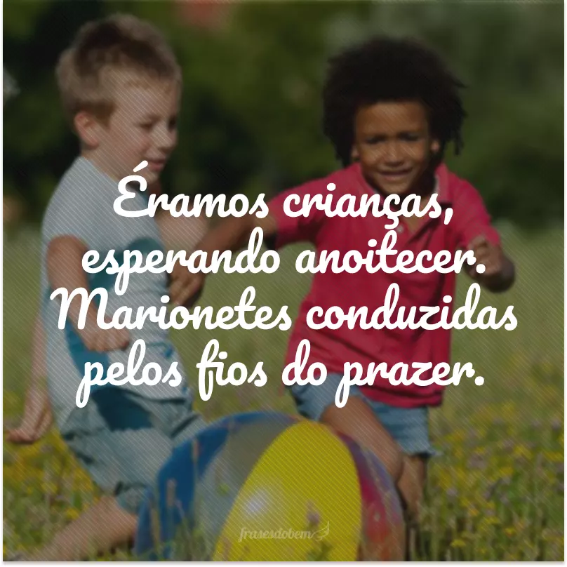 Éramos crianças, esperando anoitecer. Marionetes conduzidas pelos fios do prazer.