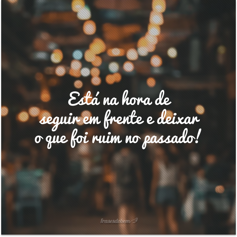 Está na hora de seguir em frente e deixar o que foi ruim no passado!