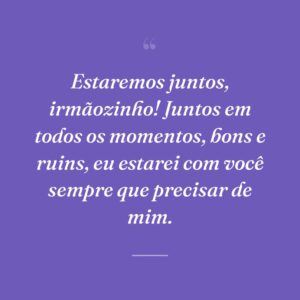 Estaremos juntos, irmãozinho! Juntos em todos os momentos, bons e ruins, eu estarei com você sempre que precisar de mim.