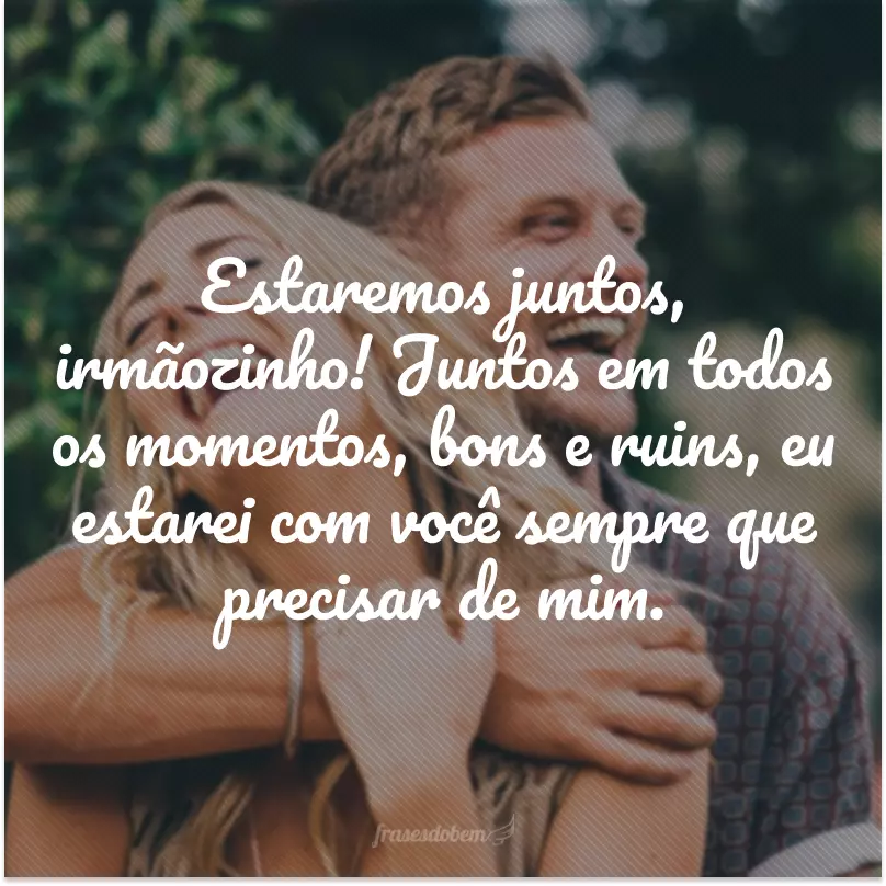 Estaremos juntos, irmãozinho! Juntos em todos os momentos, bons e ruins, eu estarei com você sempre que precisar de mim.