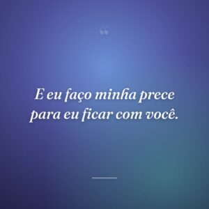 E eu faço minha prece para eu ficar com você.