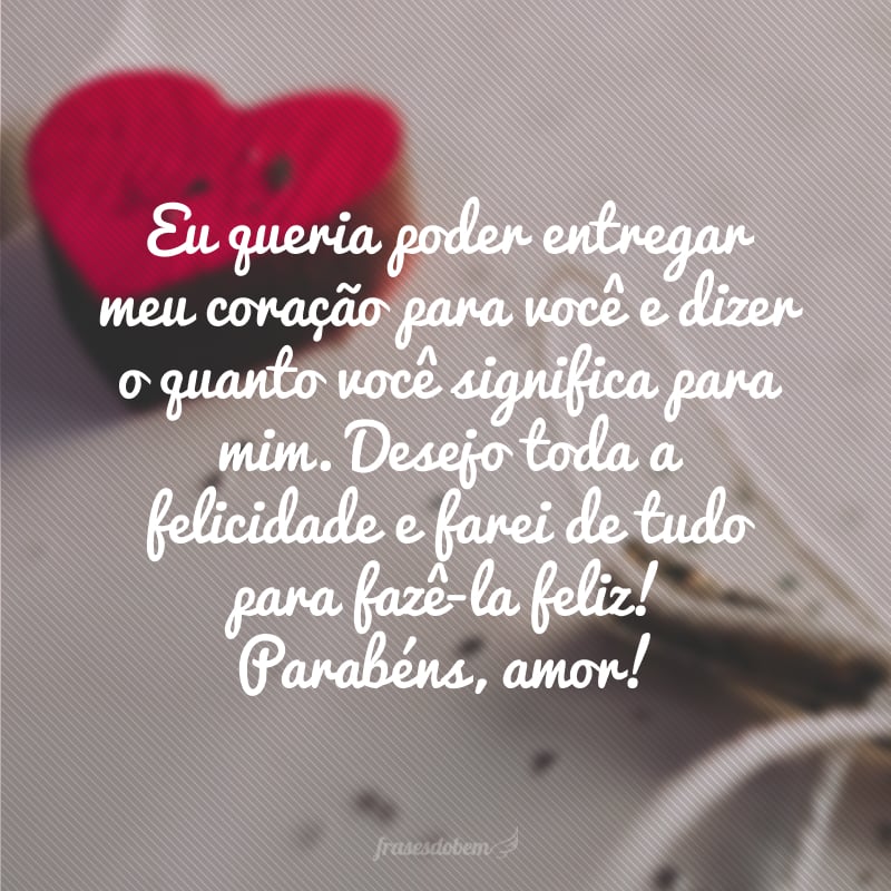 Eu queria poder entregar meu coração para você e dizer o quanto você significa para mim. Desejo toda a felicidade e farei de tudo para fazê-la feliz! Parabéns, amor!