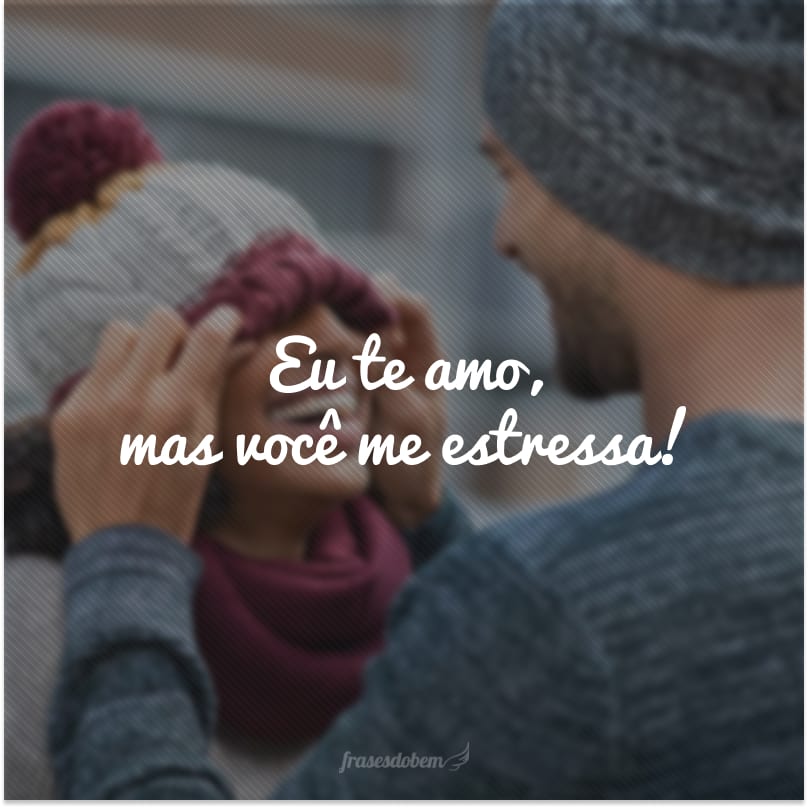 Eu te amo, mas você me estressa!