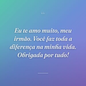 Eu te amo muito, meu irmão. Você faz toda a diferença na minha vida. Obrigada por tudo!