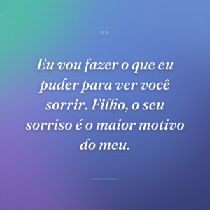 Eu vou fazer o que eu puder para ver você sorrir. Filho, o seu sorriso é o maior motivo do meu.