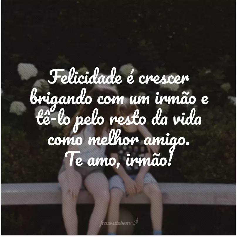 Felicidade é crescer brigando com um irmão e tê-lo pelo resto da vida como melhor amigo. Te amo, irmão!