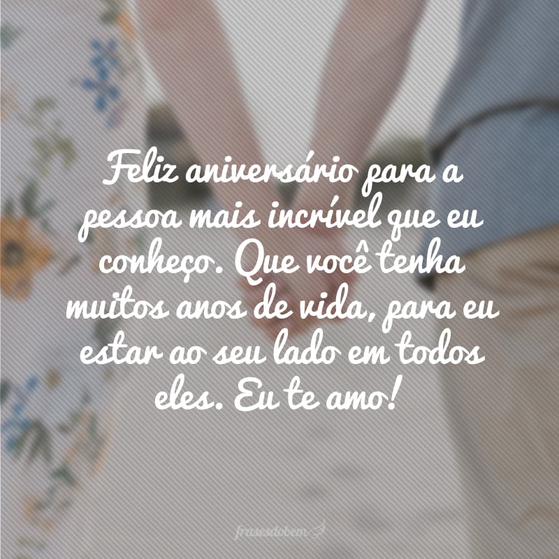 Feliz aniversário para a pessoa mais incrível que eu conheço. Que você tenha muitos anos de vida, para eu estar ao seu lado em todos eles. Eu te amo!