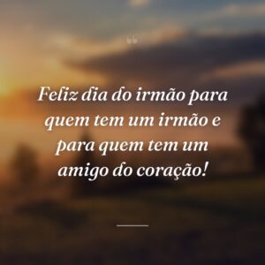 Feliz dia do irmão para quem tem um irmão e para quem tem um amigo do coração!