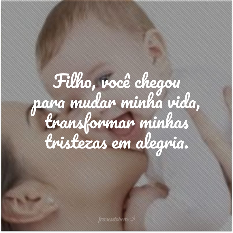 Filho, você chegou para mudar minha vida, transformar minhas tristezas em alegria. Você é a luz que faltava nos meus dias, a melhor parte de mim. E sempre será assim, meu eterno amor.