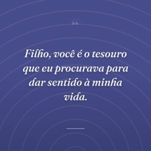 Filho, você é o tesouro que eu procurava para dar sentido à minha vida.