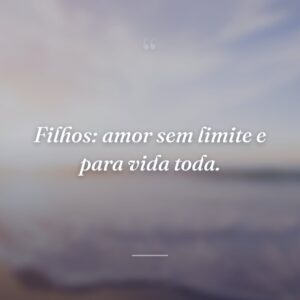 Filhos: amor sem limite e para vida toda.