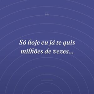 Só hoje eu já te quis milhões de vezes...