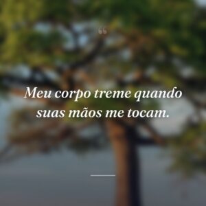 Meu corpo treme quando suas mãos me tocam.