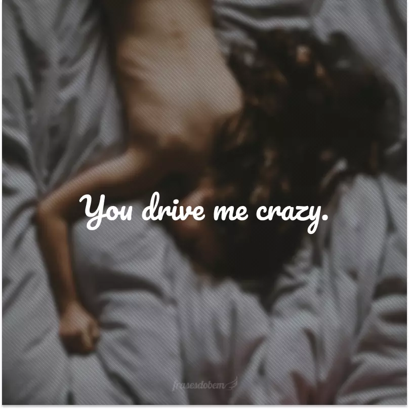 You drive me crazy. (Você me leva a loucura.)