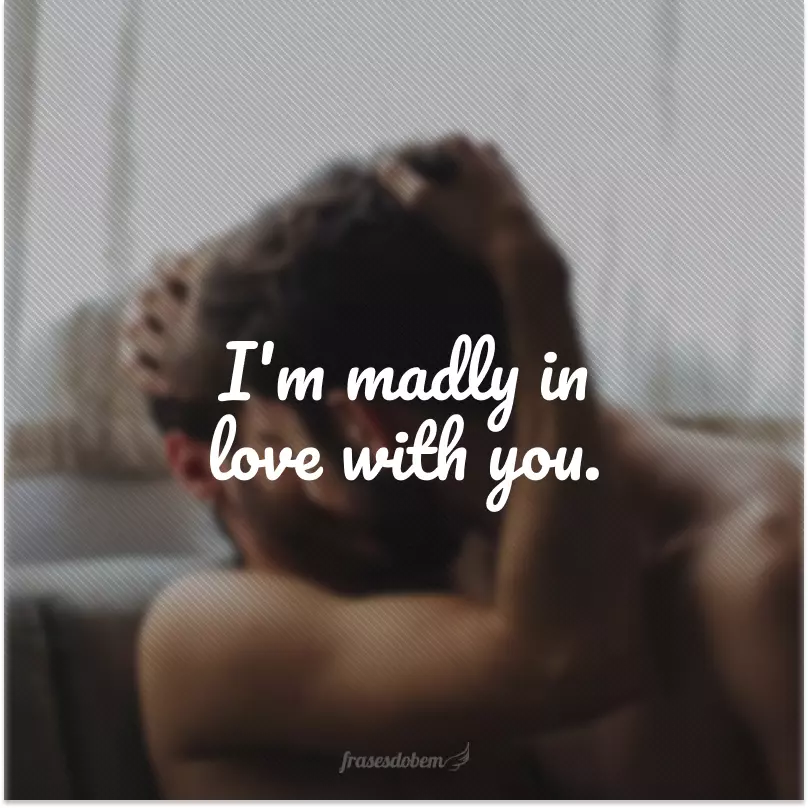 I'm madly in love with you. (Estou loucamente apaixonado por você.)