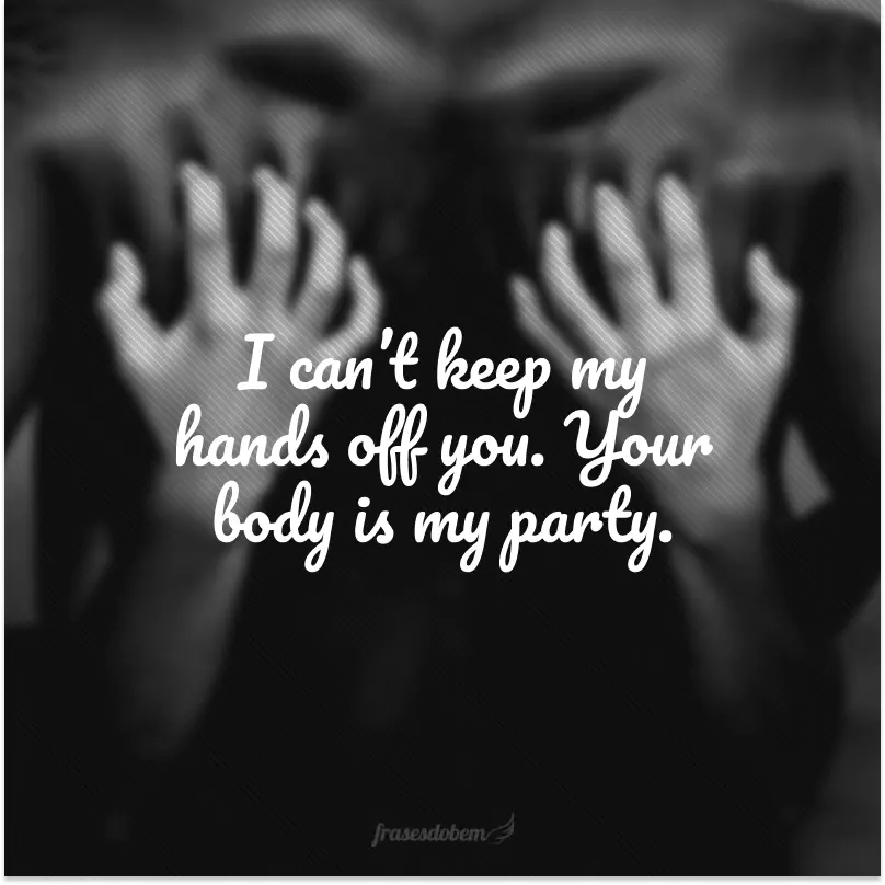 I can’t keep my hands off you. Your body is my party.  (Eu não consigo manter as mãos longe de você. Seu corpo é minha festa.)