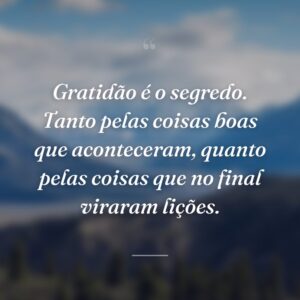 Gratidão é o segredo. Tanto pelas coisas boas que aconteceram, quanto pelas coisas que no final viraram lições.