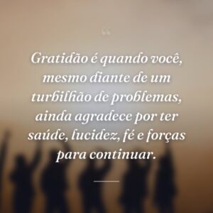 Gratidão é quando você, mesmo diante de um turbilhão de problemas, ainda agradece por ter saúde, lucidez, fé e forças para continuar.