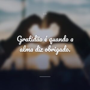 Gratidão é quando a alma diz obrigado.
