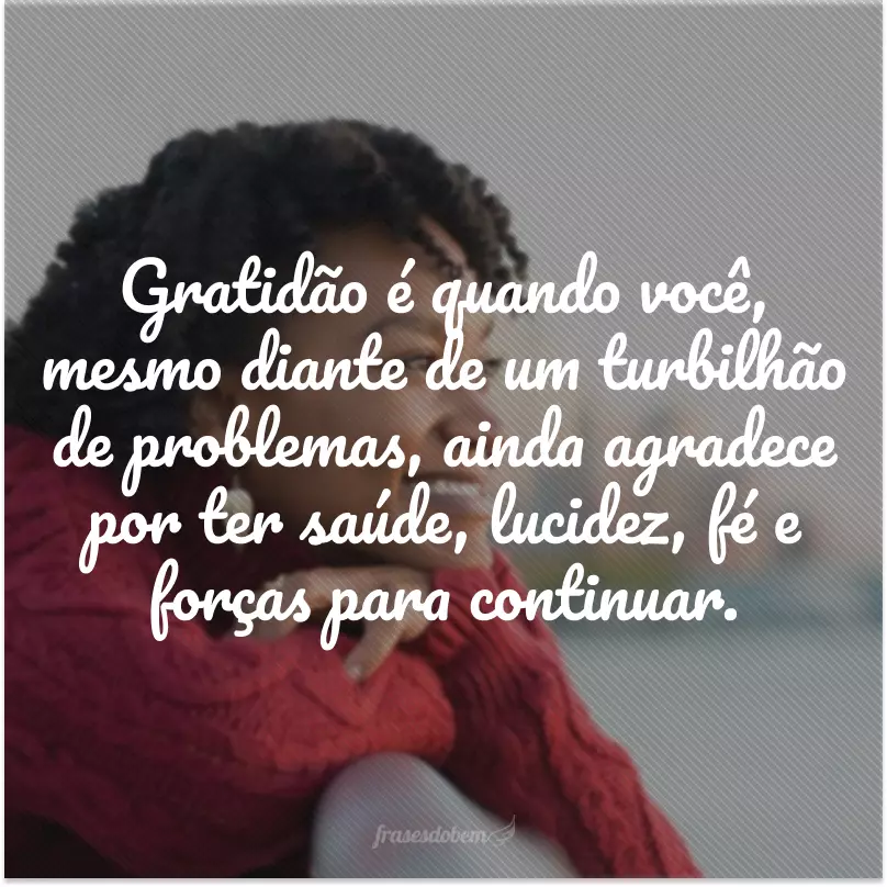 Gratidão é quando você, mesmo diante de um turbilhão de problemas, ainda agradece por ter saúde, lucidez, fé e forças para continuar.