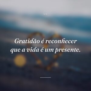 Gratidão é reconhecer que a vida é um presente.