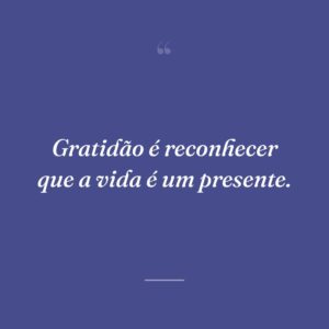 Gratidão é reconhecer que a vida é um presente.