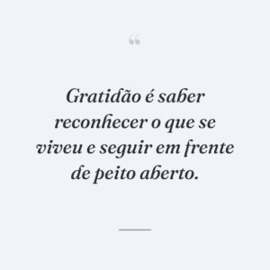 Gratidão é saber reconhecer o que se viveu e seguir em frente de peito aberto.