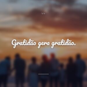 Gratidão gera gratidão.