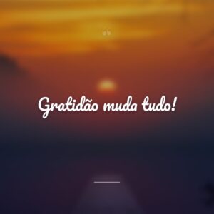 Gratidão muda tudo!