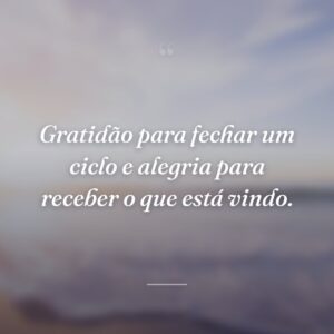 Gratidão para fechar um ciclo e alegria para receber o que está vindo.