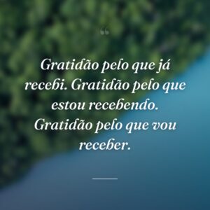 Gratidão pelo que já recebi. Gratidão pelo que estou recebendo. Gratidão pelo que vou receber.