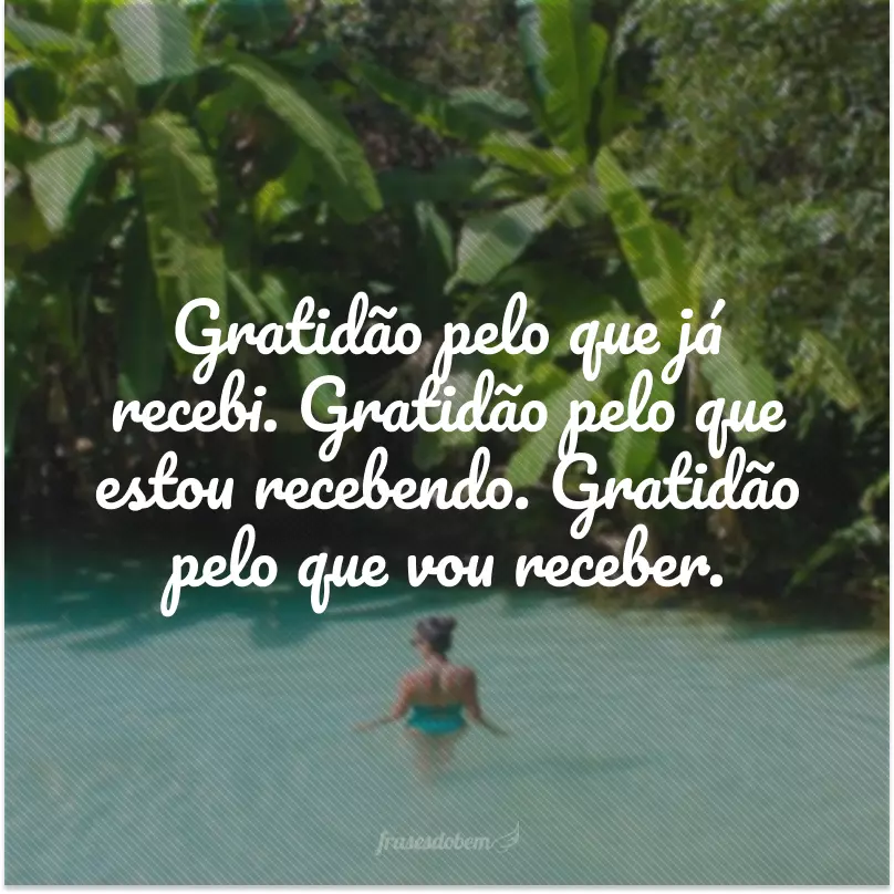 Gratidão pelo que já recebi. Gratidão pelo que estou recebendo. Gratidão pelo que vou receber.