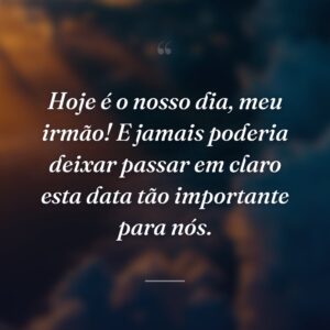 Hoje é o nosso dia, meu irmão! E jamais poderia deixar passar em claro esta data tão importante para nós.