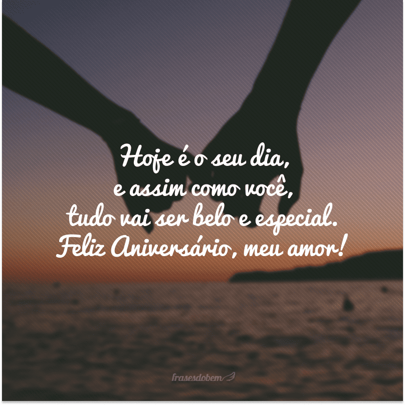 Hoje é o seu dia, e assim como você, tudo vai ser belo e especial. Feliz Aniversário, meu amor!