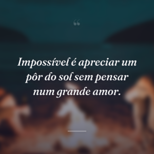 Impossível é apreciar um pôr do sol sem pensar num grande amor.