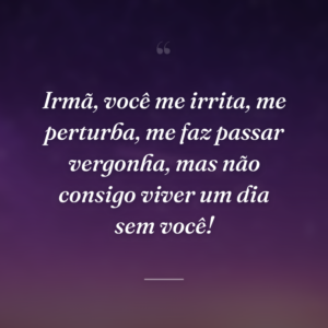 Irmã, você me irrita, me perturba, me faz passar vergonha, mas não consigo viver um dia sem você!