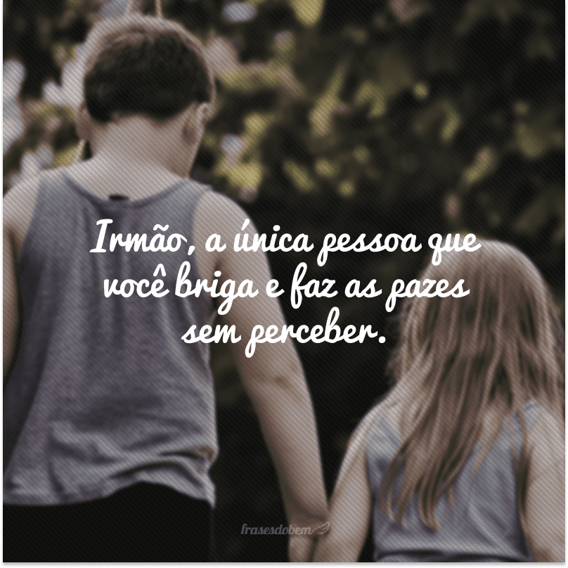 Irmão, a única pessoa que você briga e faz as pazes sem perceber.