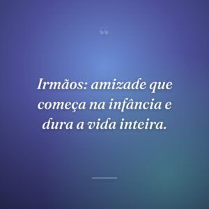 Irmãos: amizade que começa na infância e dura a vida inteira.