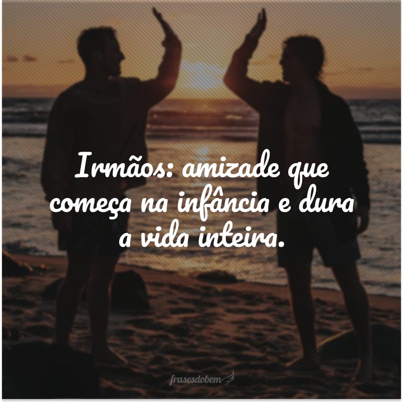 Irmãos: amizade que começa na infância e dura a vida inteira.