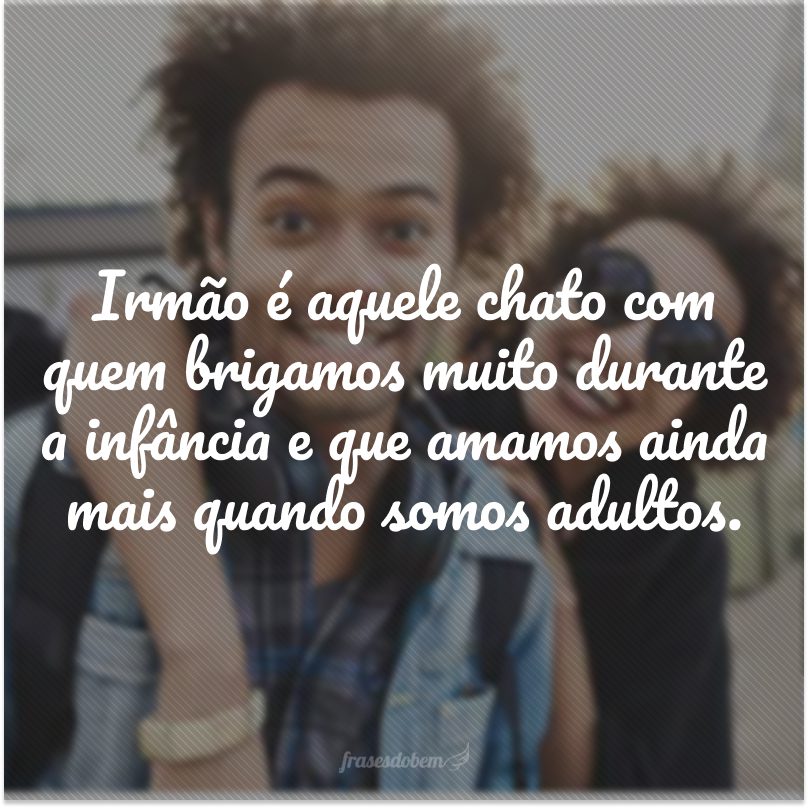 Irmão é aquele chato com quem brigamos muito durante a infância e que amamos ainda mais quando somos adultos.