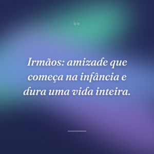 Irmãos: amizade que começa na infância e dura uma vida inteira.