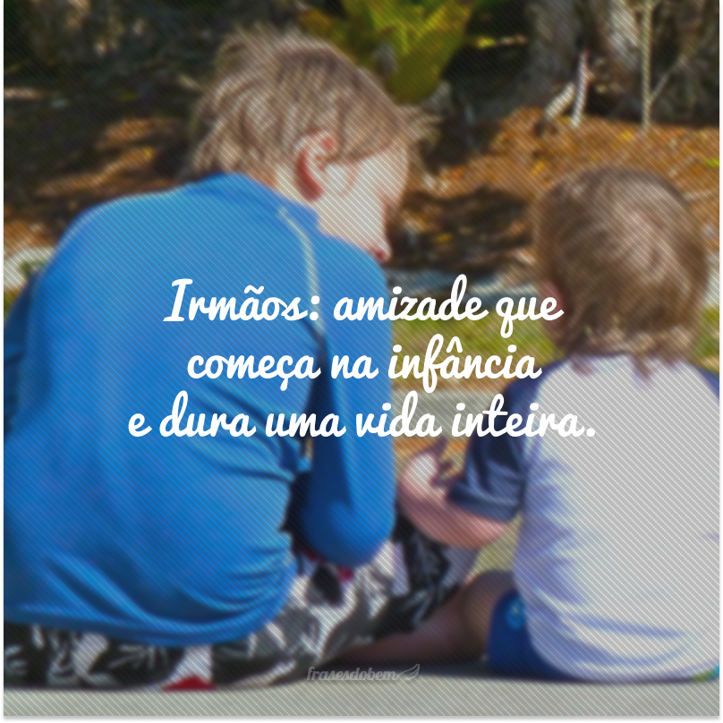 Irmãos: amizade que começa na infância e dura uma vida inteira.