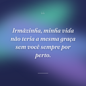 Irmãzinha, minha vida não teria a mesma graça sem você sempre por perto.