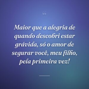 Maior que a alegria de quando descobri estar grávida, só o amor de segurar você, meu filho, pela primeira vez!
